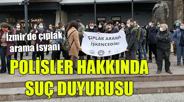 İZMİR DEN ÇIPLAK ARAMA TEPKİSİ... O POLİSLER HAKKINDA SUÇ DUYURUSU...