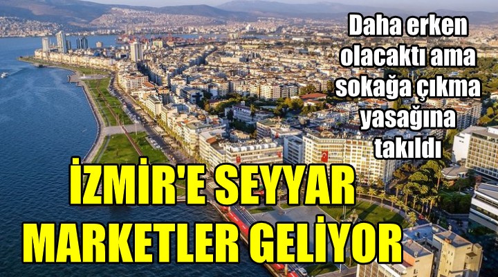 İZMİR E SEYYAR MARKETLER GELİYOR!