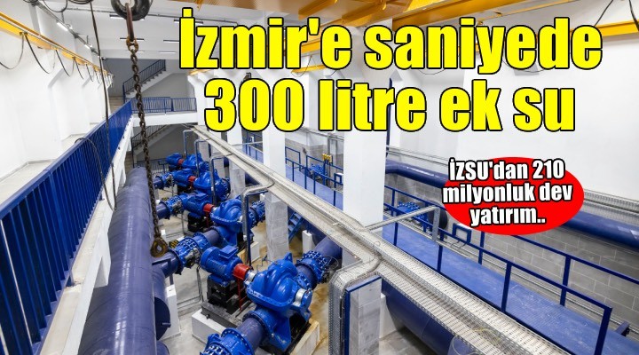 İZSU’dan dev yatırım: İzmir’e saniyede 300 litre ek su