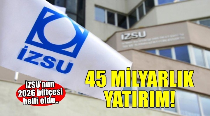 İZSU’nun 2026 bütçesi belli oldu: 45 milyar TL’lik yatırım planı!