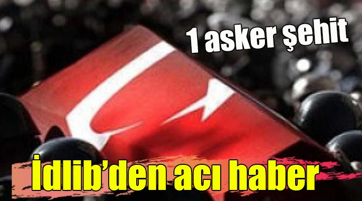 İdlib den acı haber: 1 şehit