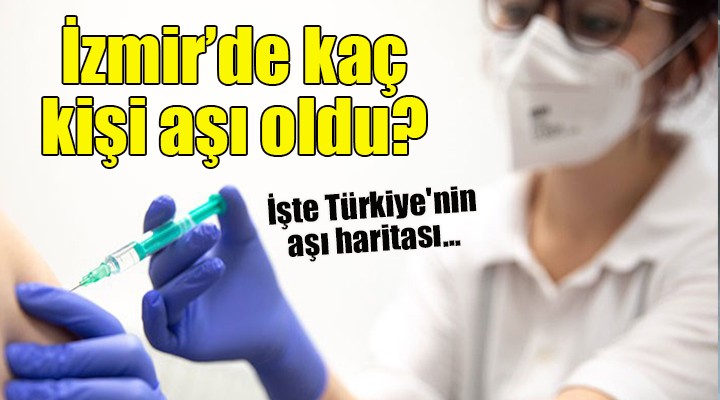 İşte Türkiye nin aşı haritası... İzmir de kaç kişi aşı oldu?