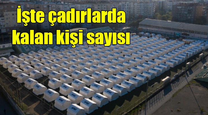 İşte çadırlarda kalan kişi sayısı