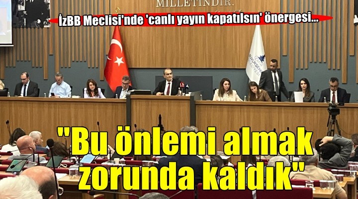 İzBB Meclisi'nde 'canlı yayın kapatılsın' önergesi... 'Bu önlemi almak zorunda kaldık'