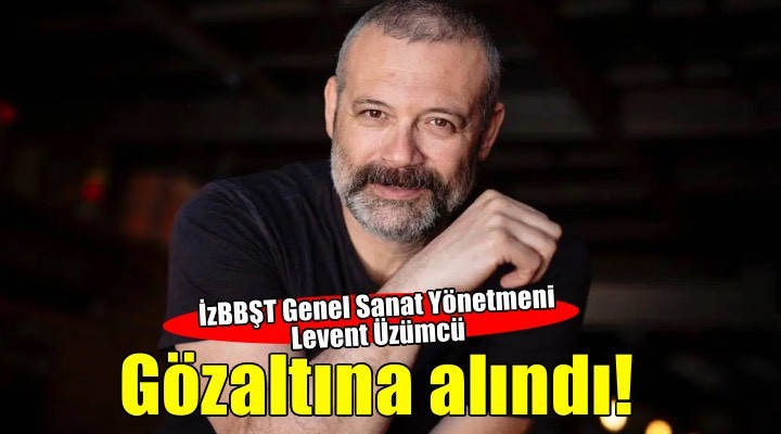 İzBBŞT Genel Sanat Yönetmeni Levent Üzümcü gözaltına alındı