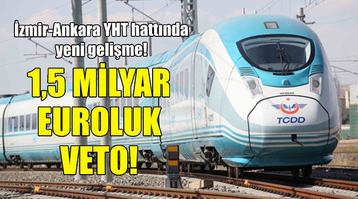 İzmir-Ankara YHT hattında 1,5 milyar euroluk veto!