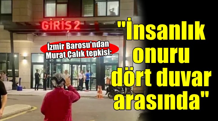 İzmir Barosu ndan Murat Çalık tepkisi...  İnsanlık onuru dört duvar arasında 