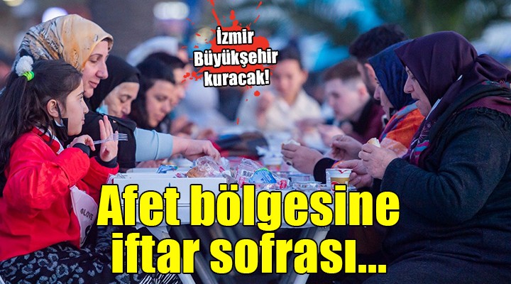İzmir Büyükşehir afet bölgesinde iftar sofrası kuracak...