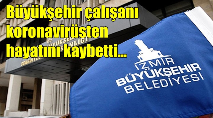 İzmir Büyükşehir çalışanı koronavirüsten hayatını kaybetti...