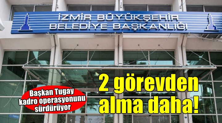 İzmir Büyükşehir'de 2 görevden alma daha!