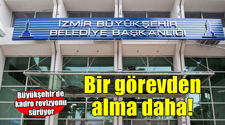 İzmir Büyükşehir'de bir görevden alma kararı daha!