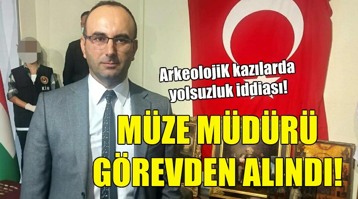 İzmir Müze Müdürü görevden alındı!