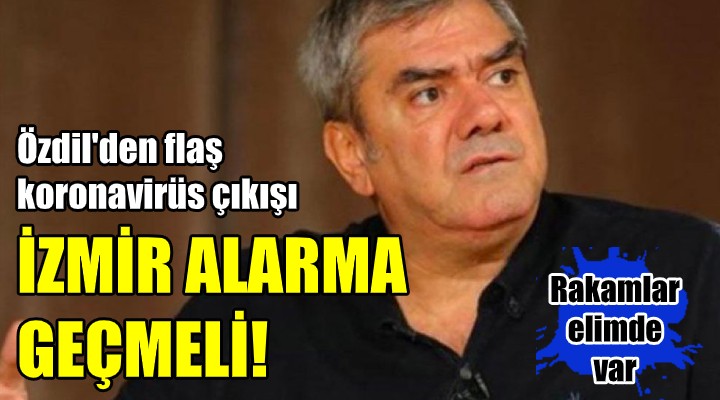 Yılmaz Özdil den flaş korona çıkışı! İZMİR ALARMA GEÇMELİ