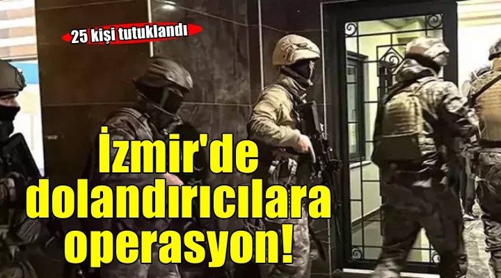 İzmir dahil 23 ilde dolandırıcılık şebekelerine operasyonlar: 25 kişi tutuklandı!