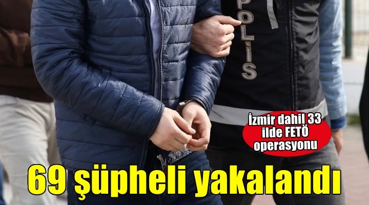 İzmir dahil 33 ilde FETÖ operasyonu! 69 şüpheli yakalandı..
