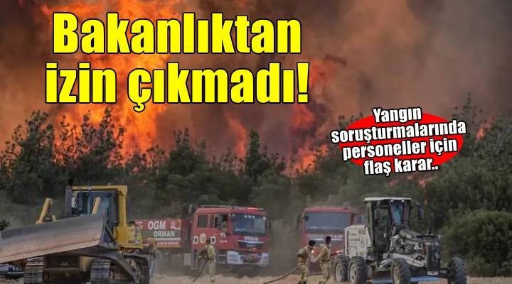 İzmir dahil 5 ildeki orman yangınları soruşturmasında 36 personel için bakanlıktan izin çıkmadı!