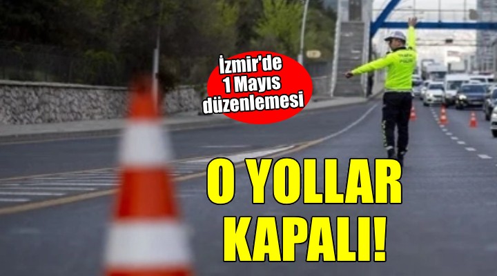 İzmir de 1 Mayıs düzenlemesi... O YOLLAR KAPALI!