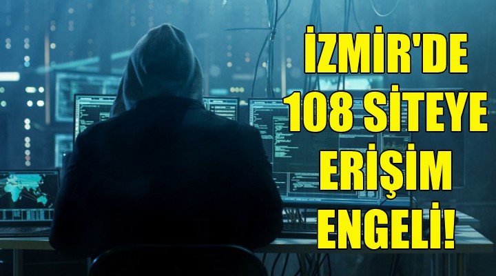 İzmir de 108 siteye erişim engeli!