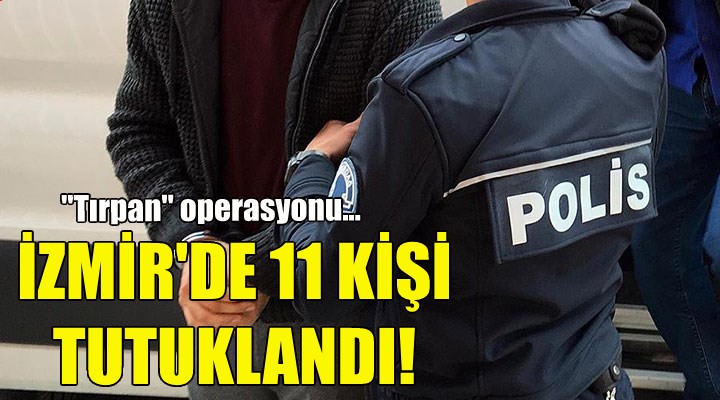 İzmir de 11 kişi tutuklandı!
