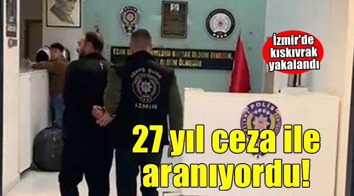 İzmir de 27 yıl 9 ay hapis cezası ile aranan firari yakalandı