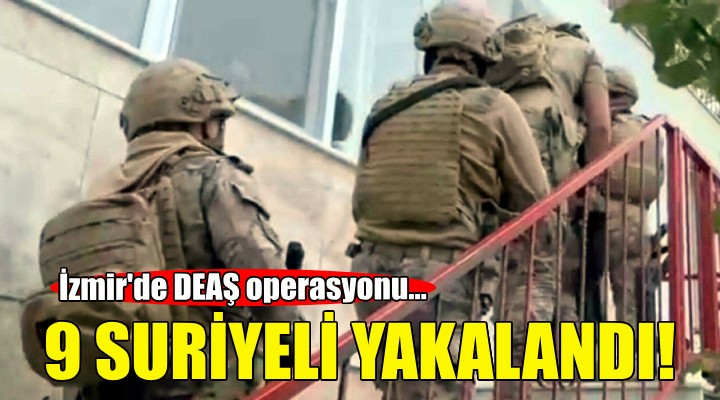 İzmir de DEAŞ baskını: 9 Suriyeli gözaltında!