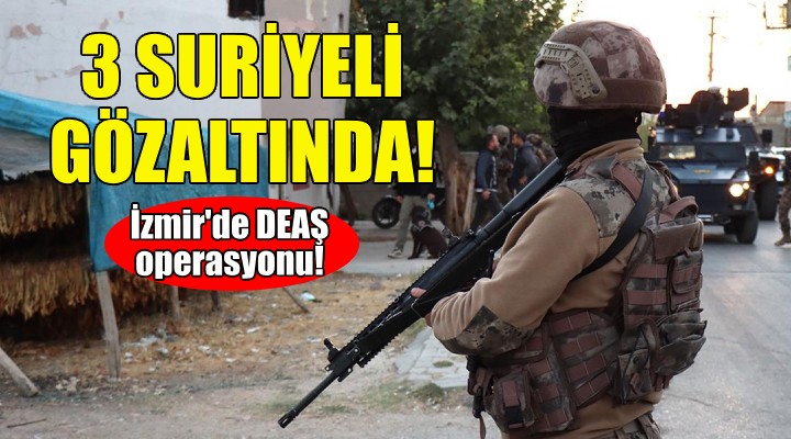 İzmir de DEAŞ operasyonu... 3 Suriyeli gözaltında!