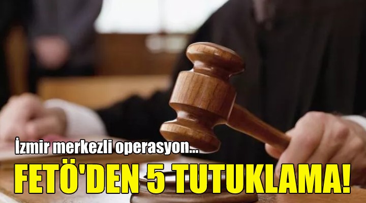 İzmir de FETÖ den 5 tutuklama!