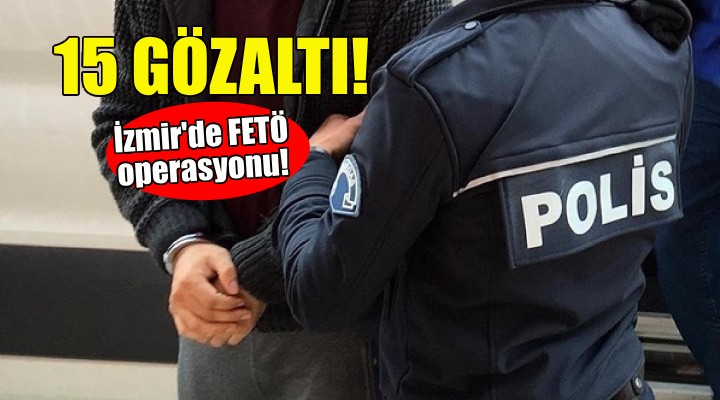 İzmir de FETÖ operasyonu: 15 gözaltı!