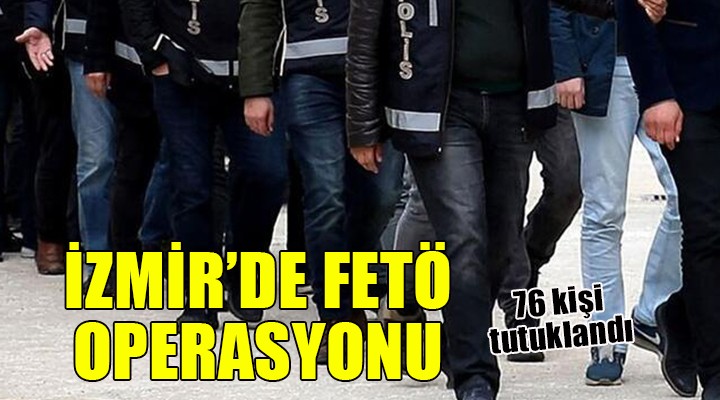 İzmir de FETÖ operasyonu... 76 kişi tutuklandı