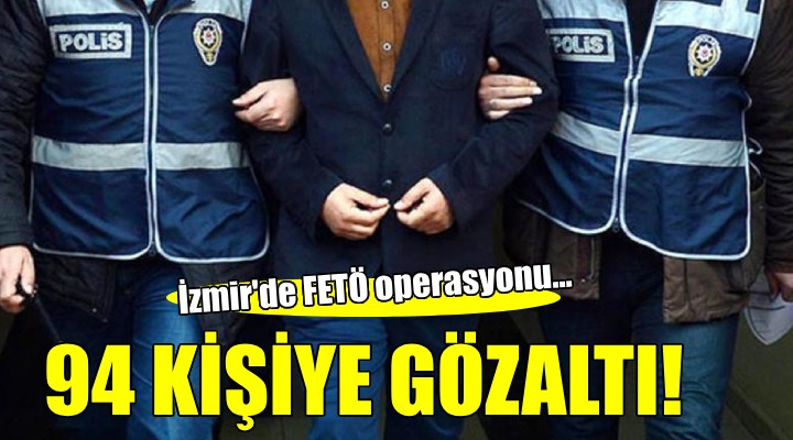 İzmir de FETÖ operasyonu: 94 kişi gözaltına alındı!
