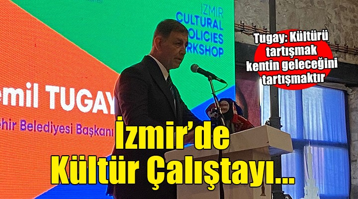 İzmir'de Kültür Politikaları Çalıştayı... Tugay: ''Kültürü tartışmak, kentin geleceğini tartışmaktır''