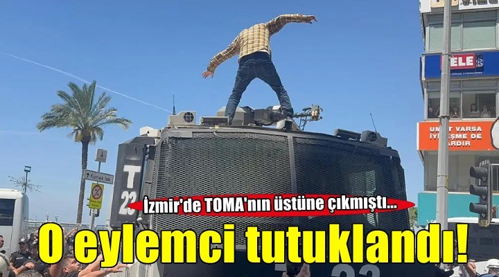 İzmir de TOMA nın üstüne çıkmıştı: Çıkarıldığı mahkemece tutuklandı