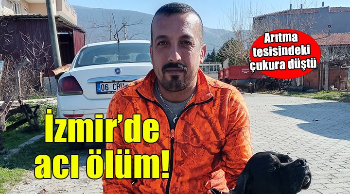 İzmir de acı ölüm... Arıtma tesisindeki çukura düştü!
