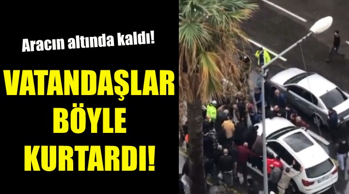 İzmir de aracın altında kalan kadın böyle kurtarıldı!