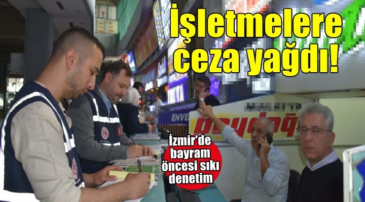 İzmir'de bayram öncesi sıkı denetim.. İşletmelere ceza yağdı!
