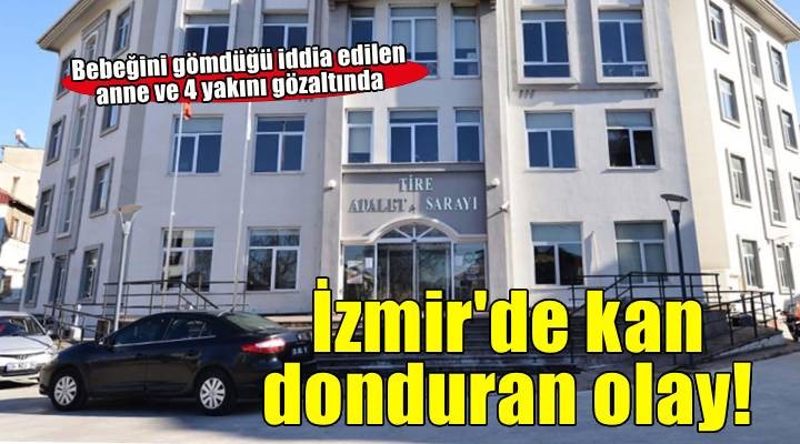 İzmir de bebeğini gömdüğü iddia edilen anne ile 4 yakınına gözaltı
