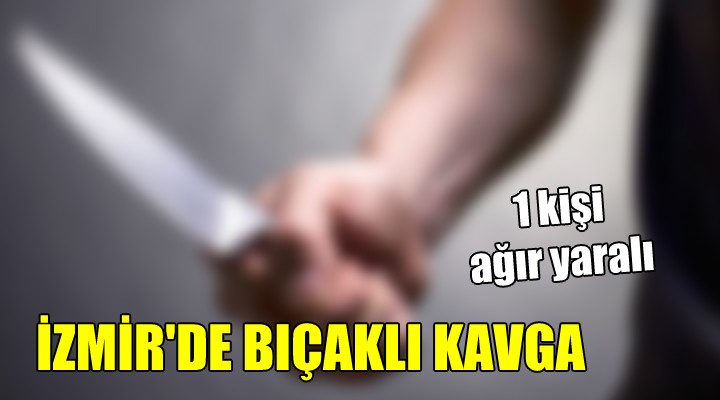 İzmir de bıçaklı kavga: 1 kişi ağır yaralı