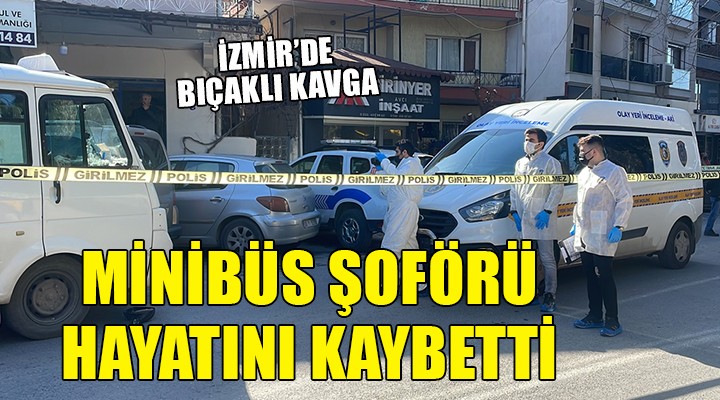 İzmir de bıçaklı kavga: Minibüs şoförü hayatını kaybetti
