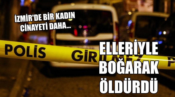 İzmir de bir kadın cinayeti daha... ELLERİYLE BOĞARAK ÖLDÜRDÜ!