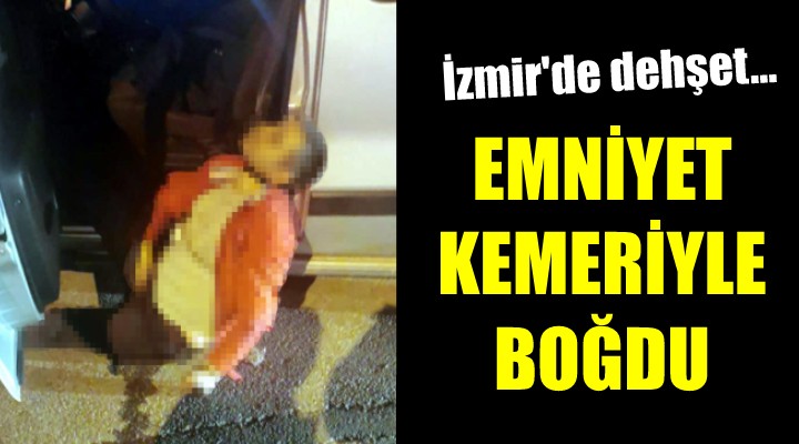 İzmir de dehşet... EMNİYET KEMERİYLE BOĞDU!