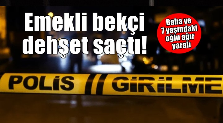 İzmir de emekli bekçi dehşet saçtı... Baba ve 7 yaşındaki oğlunu ağır yaraladı!