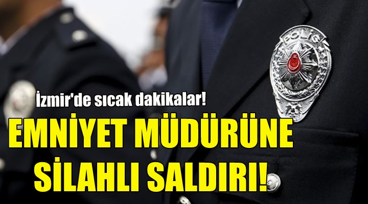 İzmir de emniyet müdürüne silahlı saldırı!