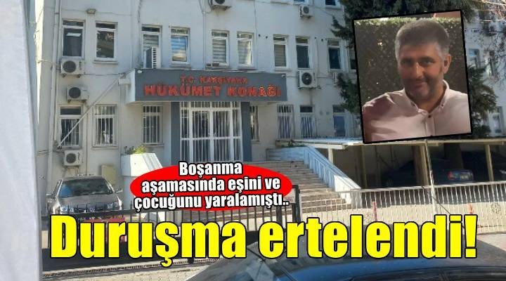 İzmir de eşi ve çocuklarını yaralayan sanığın yargılandığı davada tanıklar dinlendi