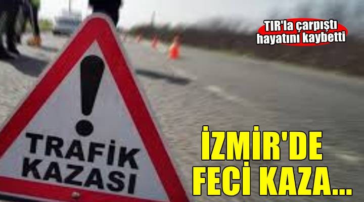 İzmir de feci kaza: TIR la çarpıştı hayatını kaybetti!