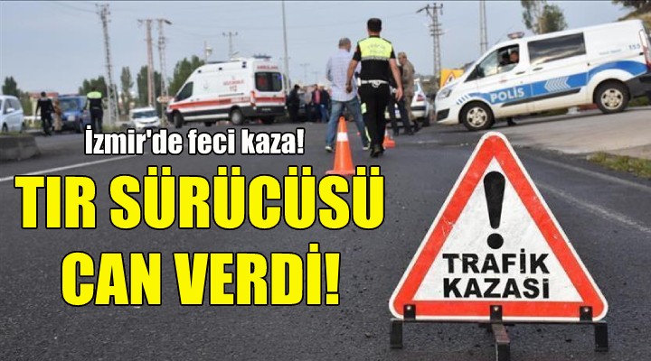 İzmir de feci kaza: TIR sürücüsü yaşamını yitirdi!