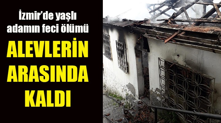 İzmir de feci ölüm! Alevlerin arasında can verdi...