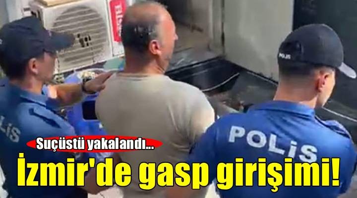 İzmir de gasp girişimi.. Suçüstü yakalandı