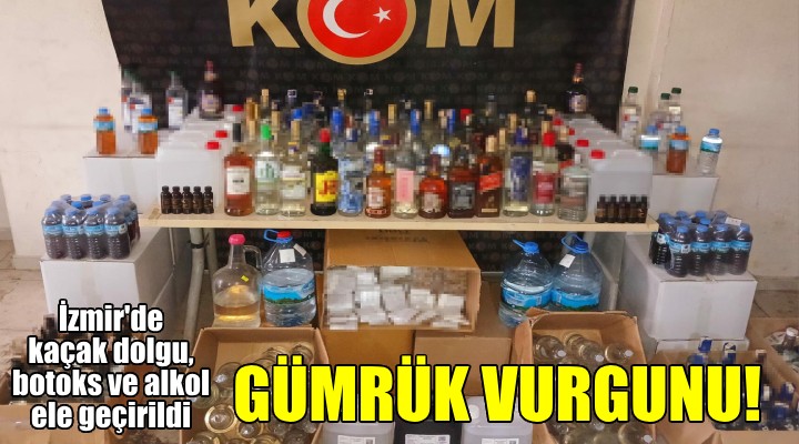 İzmir de gümrük vurgunu! Kaçak dolgu ve botoks ürünü ile alkol ele geçirildi!