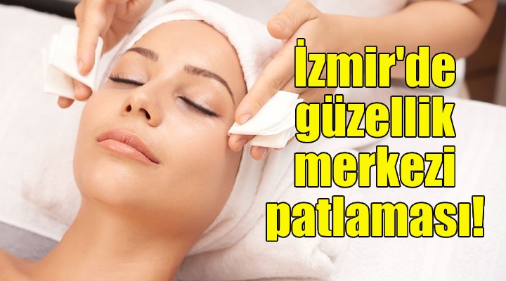 İzmir de güzellik merkezi sayısında patlama!