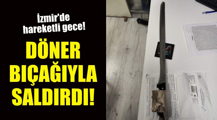 İzmir de hareketli gece... Döner bıçağıyla saldırdı!